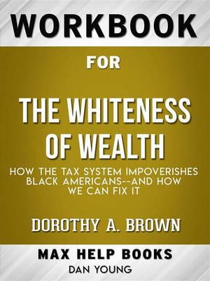 cover image of Workbook for the Whiteness of Wealth--How the Tax System Impoverishes Black Americans&#8212;and How We Can Fix It by Dorothy A. Brown  (Max Help Workbooks)